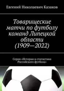 Товарищеские матчи по футболу команд Липецкой области (1909—2022). Серия «История и статистика Российского футбола»
