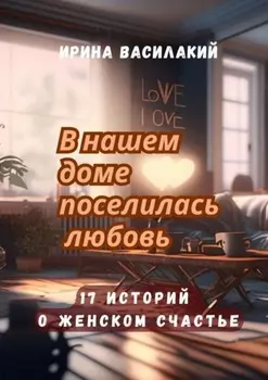 В нашем доме поселилась любовь. 17 историй о женском счастье