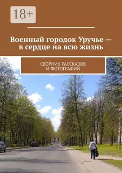 Военный городок Уручье – в сердце на всю жизнь. Сборник рассказов и фотографий