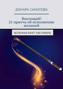Воплощай! 21 притча об исполнении желаний. Вселенная хочет тебе помочь