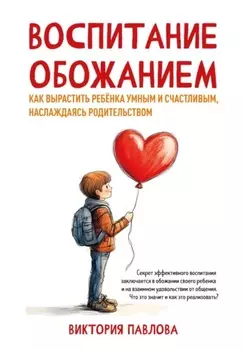 Воспитание обожанием. Как вырастить ребенка умным и счастливым, наслаждаясь родительством
