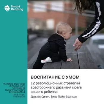 Воспитание с умом. 12 революционных стратегий всестороннего развития мозга вашего ребенка. Дэниел Сигел, Тина Пэйн-Брайсон. Саммари