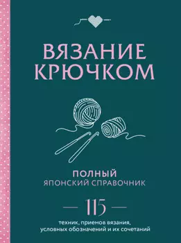 Вязание крючком. Полный японский справочник. 115 техник, приемов вязания, условных обозначений и их сочетаний