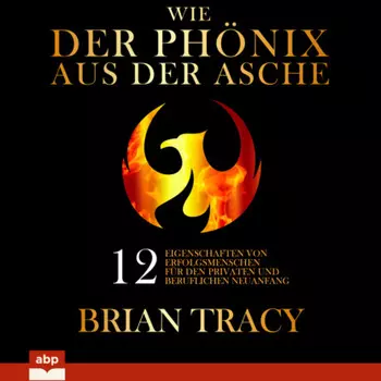 Wie der Ph?nix aus der Asche - 12 Eigenschaften von Erfolgsmenschen f?r den privaten und beruflichen Neuanfang (Ungek?rzt)