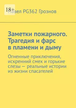 Заметки пожарного. Трагедия и фарс в пламени и дыму. Огненные приключения, искренний смех и горькие слезы – реальные истории из жизни спасателей