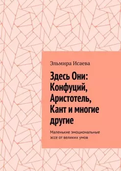 Здесь Они: Конфуций, Аристотель, Кант и многие другие. Маленькие эмоциональные эссе от великих умов