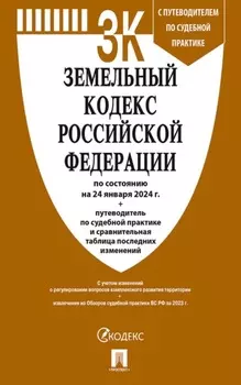 Земельный кодекс Российской Федерации по состоянию на 24 января 2024 г. + путеводитель по судебной практике и сравнительная таблица последних изменений