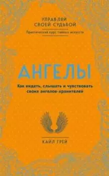 Ангелы. Как видеть, слышать и чувствовать своих ангелов-хранителей