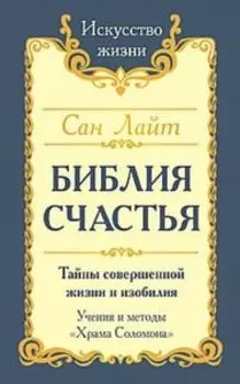 Библия Счастья. Тайны совершенной жизни и изобилия. Учение и методы «Храма Соломона»