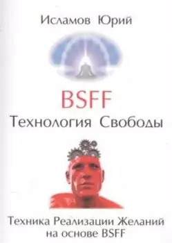 BSFF Технология свободы. Техника реализации желаний на основе BSFF