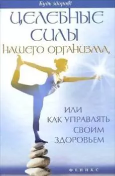 Целебные силы нашего организма, или Как управлять своим здоровьем