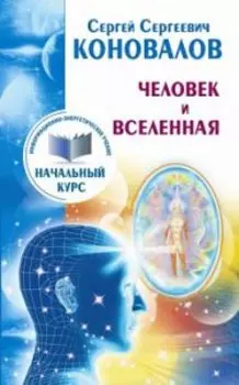 Человек и Вселенная. Информационно-Энергетическое Учение. Начальный курс