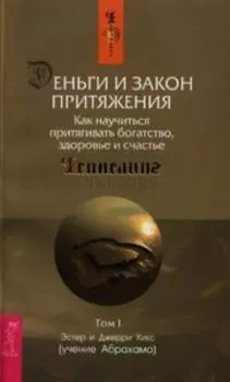 Деньги и Закон Притяжения. Том I. Как научиться притягивать богатство, здоровье и счастье