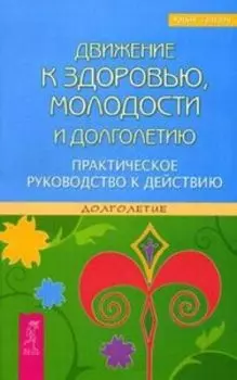 Движение к здоровью, молодости и долголетию. Практическое руководство к действию