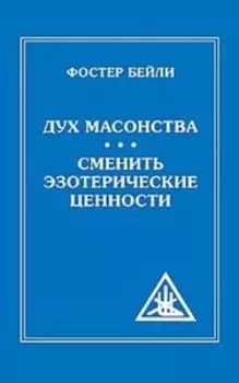 Фостер Бейли. Дух масонства. Сменить эзотерические ценности