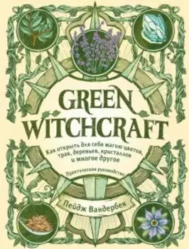 Green Witchcraft. Как открыть для себя магию цветов, трав, деревьев