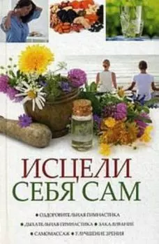Исцели себя сам. Оздоровительная гимнастика, дыхательная гимнастика, закаливание, самоммасаж