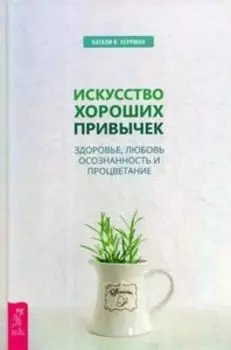 Искусство хороших привычек. Здоровье, любовь, осознанность и процветание