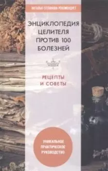 Энциклопедия целителя против 100 болезней. Рецепты и советы