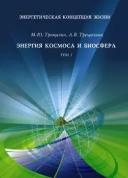 Энергетическая концепция жизни: Энергия космоса и биосфера Том 1