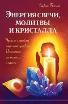 Энергия свечи, молитвы и кристалла. Чудеса и тайны кирлианографии. Исцеление на тонких планах