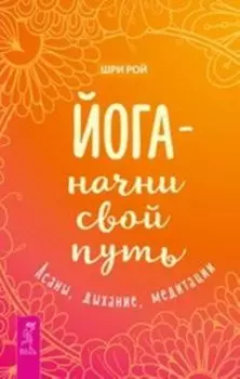 Йога - начни свой путь. Асаны, дыхание, медитации