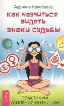 Как научиться видеть знаки судьбы. Практикум усиления интуиции