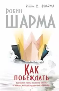 Как побеждать. 8 ритуалов успеха в жизни и бизнесе от монаха, который продал свой «феррари»