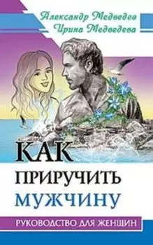 Как приручить мужчину. Руководство для женщины