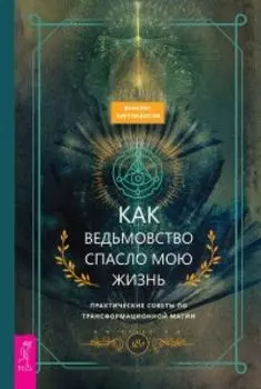 Как ведьмовство спасло мою жизнь: практические советы по трансформационной магии