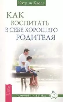 Как воспитать в себе хорошего родителя