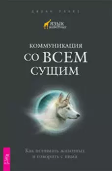 Коммуникация со всем сущим. Как понимать животных и говорить с ними