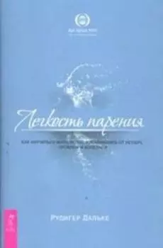 Легкость парения. Как научиться жить легко, избавившись от неудач, проблем и болезней