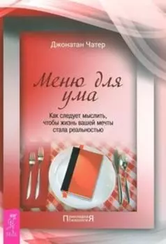 Меню для ума. Как следует мыслить, чтобы жизнь вашей мечты стала реальностью