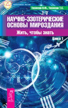 Научно-эзотерические основы мироздания. Жить - чтобы знать (Книга 1)