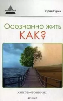 Осознанно жить. Как? Книга-тренинг