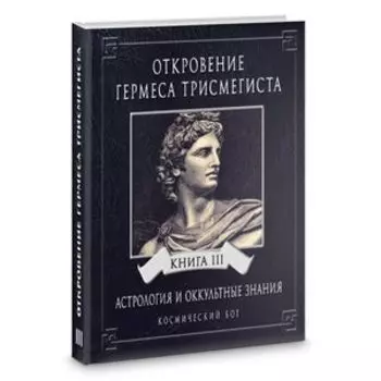 ОТКРОВЕНИЕ ГЕРМЕСА ТРИСМЕГИСТА. АСТРОЛОГИЯ И ОККУЛЬТНЫЕ ЗНАНИЯ. Книга 3. Космический Бог