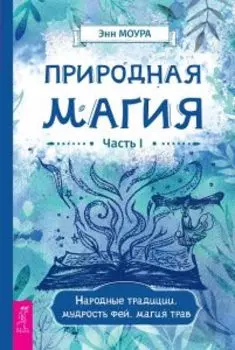 Природная магия. Часть I. Народные традиции, мудрость фей, магия трав