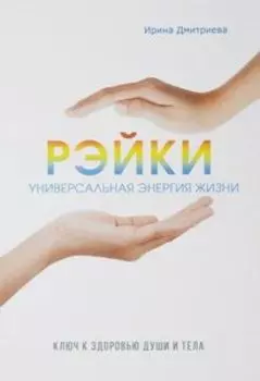 Рэйки - универсальная энергия жизни. Ключ к здоровью души и тела