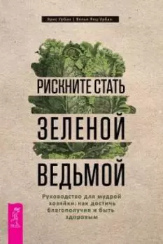 Рискните стать зеленой ведьмой. Руководство для мудрой хозяйки: как достичь благополучия