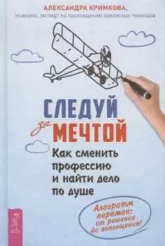 Следуй за мечтой. Как сменить профессию и найти дело по душе. Алгоритм перемен: от решения до