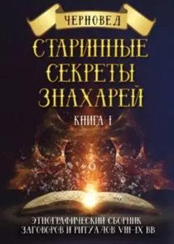 Старинные секреты знахарей. Этнографический сборник заговоров и ритуалов VIII-IX вв. Книга 1