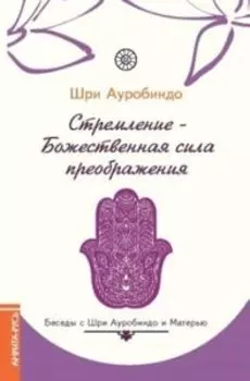 Стремление - Божественная сила преображения. Беседы с Шри Ауробиндо и Матерью