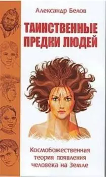 Таинственные предки людей. Космобожественная теория появления человека на Земле