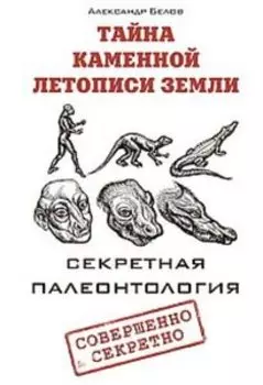 Тайна каменной летописи Земли. Секретная палеонтология