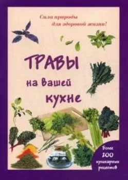 Травы на вашей кухне. Более 200 кулинарных рецептов. (Сила природы для здоровой жизни).
