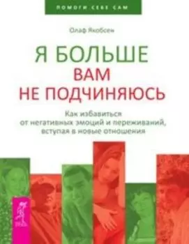 Я больше вам не подчиняюсь. Как избавиться от негативных эмоций и переживаний,вступая в новые отношения