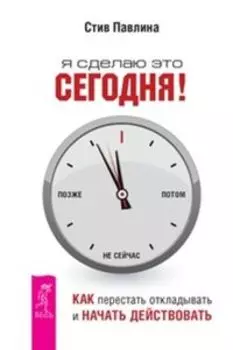Я сделаю это сегодня! Как перестать откладывать и начать действовать