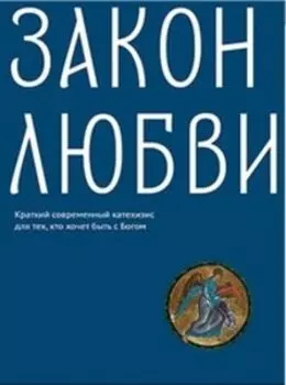 Закон любви. Краткий современный катехизис для тех, кто хочет быть с Богом
