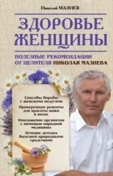 Здоровье женщины. Полезные рекомендации от целителя Николая Мазнева